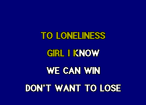 T0 LONELINESS

GIRL I KNOW
WE CAN WIN
DON'T WANT TO LOSE