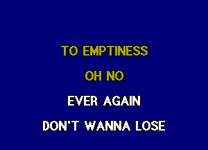 T0 EMPTINESS

OH NO
EVER AGAIN
DON'T WANNA LOSE