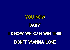 YOU NOW

BABY
I KNOW WE CAN WIN THIS
DON'T WANNA LOSE