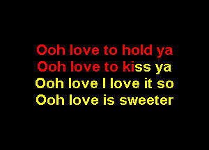 Ooh love to hold ya
Ooh love to kiss ya

Ooh love I love it so
Ooh love is sweeter