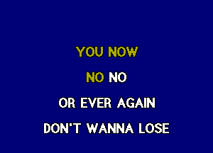 YOU NOW

N0 N0
0R EVER AGAIN
DON'T WANNA LOSE