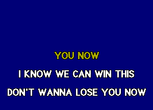 YOU NOW
I KNOW WE CAN WIN THIS
DON'T WANNA LOSE YOU NOW