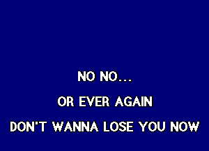 N0 N0...
0R EVER AGAIN
DON'T WANNA LOSE YOU NOW
