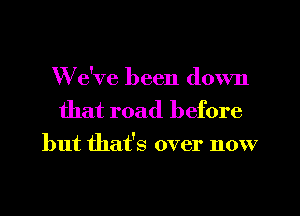 We've been down
that road before
but that's over now