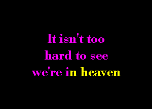 It isn't too
hard to see

we're in heaven