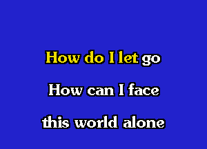 How do I let go

How can I face

this world alone
