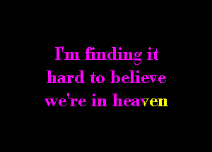 I'm finding it

hard to believe
we're in heaven