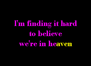 I'm finding it hard
to believe
we're in heaven
