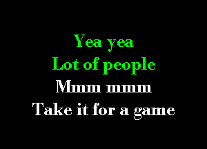 Yea yea
Lot of people

Nlmm mmm
Take it for a game

g