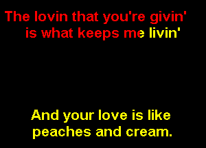 The lovin that you're givin'
is what keeps me livin'

And your love is like
peaches and cream.