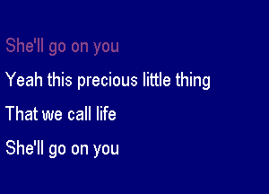 Yeah this precious little thing

That we call life

She'll go on you