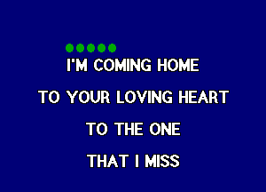I'M COMING HOME

TO YOUR LOVING HEART
TO THE ONE
THAT I MISS