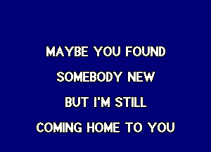 MAYBE YOU FOUND

SOMEBODY NEW
BUT I'M STILL
COMING HOME TO YOU