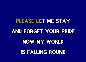 PLEASE LET ME STAY

AND FORGET YOUR PRIDE
NOW MY WORLD
IS FALLING ROUND