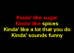 Kinda' like sugar
Kinda' like spices

Kinda' like a lot that you do
Kinda' sounds funny