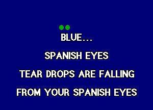 BLUE...

SPANISH EYES
TEAR DROPS ARE FALLING
FROM YOUR SPANISH EYES