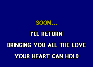 SOON...

I'LL RETURN
BRINGING YOU ALL THE LOVE
YOUR HEART CAN HOLD