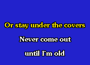 0r stay under 1119 covers

Never come out

until I'm old