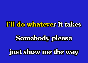 I'll do whatever it takes
Somebody please

just show me the way