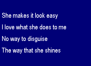 She makes it look easy
I love what she does to me

No way to disguise

The way that she shines