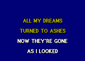 ALL MY DREAMS

TURNED T0 ASHES
NOW THEY'RE GONE
AS I LOOKED