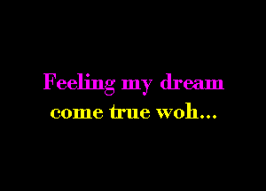 Feeling my dream

come true woh...