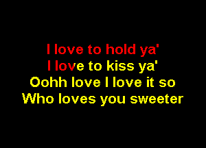 I love to hold ya'
I love to kiss ya'

Oohh love I love it so
Who loves you sweeter