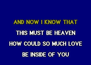 AND NOW I KNOW THAT

THIS MUST BE HEAVEN
HOW COULD SO MUCH LOVE
BE INSIDE OF YOU