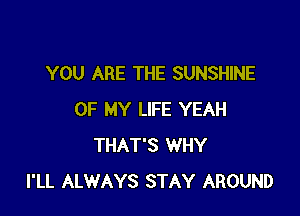 YOU ARE THE SUNSHINE

OF MY LIFE YEAH
THAT'S WHY
I'LL ALWAYS STAY AROUND