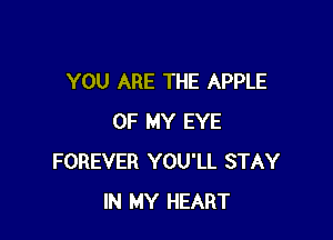 YOU ARE THE APPLE

OF MY EYE
FOREVER YOU'LL STAY
IN MY HEART