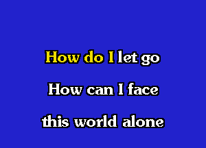 How do I let go

How can I face

this world alone