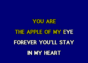 YOU ARE

THE APPLE OF MY EYE
FOREVER YOU'LL STAY
IN MY HEART