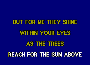 BUT FOR ME THEY SHINE
WITHIN YOUR EYES
AS THE TREES
REACH FOR THE SUN ABOVE