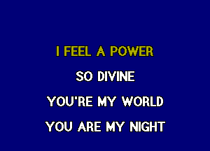 I FEEL A POWER

SO DIVINE
YOU'RE MY WORLD
YOU ARE MY NIGHT