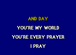 AND DAY

YOU'RE MY WORLD
YOU'RE EVERY PRAYER
I PRAY