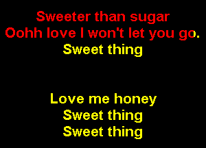 Sweeter than sugar
Oohh love I won't let you go.
Sweet thing

Love me honey
Sweet thing
Sweet thing