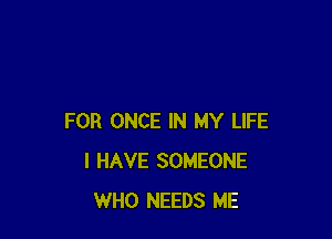 FOR ONCE IN MY LIFE
I HAVE SOMEONE
WHO NEEDS ME