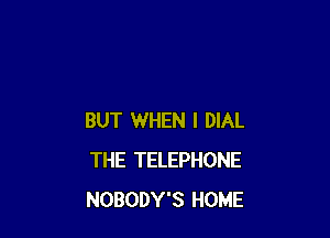 BUT WHEN I DIAL
THE TELEPHONE
NOBODY'S HOME