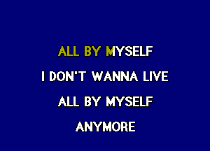 ALL BY MYSELF

I DON'T 1WANNA LIVE
ALL BY MYSELF
ANYMORE