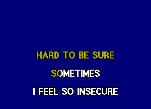 HARD TO BE SURE
SOMETIMES
I FEEL SO INSECURE