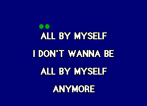 ALL BY MYSELF

I DON'T WANNA BE
ALL BY MYSELF
ANYMORE