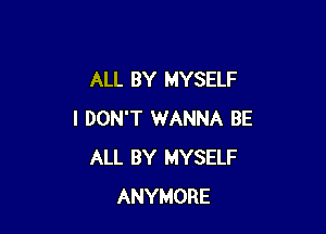 ALL BY MYSELF

I DON'T WANNA BE
ALL BY MYSELF
ANYMORE