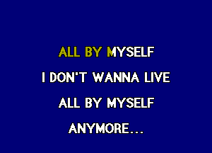 ALL BY MYSELF

I DON'T 1WANNA LIVE
ALL BY MYSELF
ANYMORE...