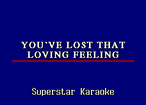 YOUWVE LOST THAT
LOVING FEELING

Superstar Karaoke