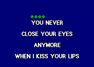 YOU NEVER

CLOSE YOUR EYES
ANYMORE
WHEN I KISS YOUR LIPS
