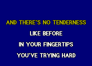 AND THERE'S N0 TENDERNESS
LIKE BEFORE
IN YOUR FINGERTIPS
YOU'VE TRYING HARD