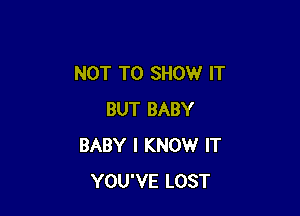 NOT TO SHOW IT

BUT BABY
BABY I KNOW IT
YOU'VE LOST