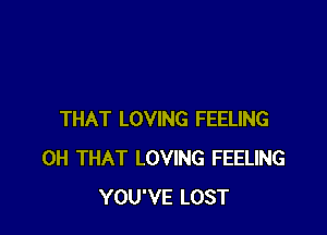 THAT LOVING FEELING
0H THAT LOVING FEELING
YOU'VE LOST