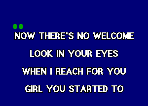 NOW THERE'S N0 WELCOME

LOOK IN YOUR EYES
WHEN I REACH FOR YOU
GIRL YOU STARTED T0