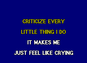 CRITICIZE EVERY

LITTLE THING I DO
IT MAKES ME
JUST FEEL LIKE CRYING